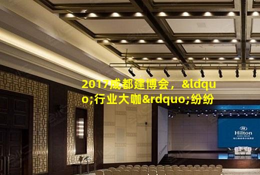 kaiyun官方网站-2017成都建博会，“行业大咖”纷纷点赞，“核心买家”强势助阵