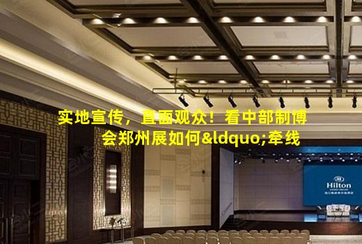 kaiyun官方网站-实地宣传，直面观众！看中部制博会郑州展如何“牵线搭桥”
